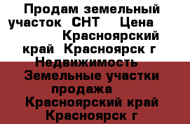 Продам земельный участок (СНТ) › Цена ­ 210 000 - Красноярский край, Красноярск г. Недвижимость » Земельные участки продажа   . Красноярский край,Красноярск г.